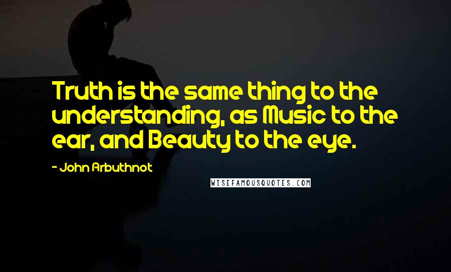 John Arbuthnot Quotes: Truth is the same thing to the understanding, as Music to the ear, and Beauty to the eye.