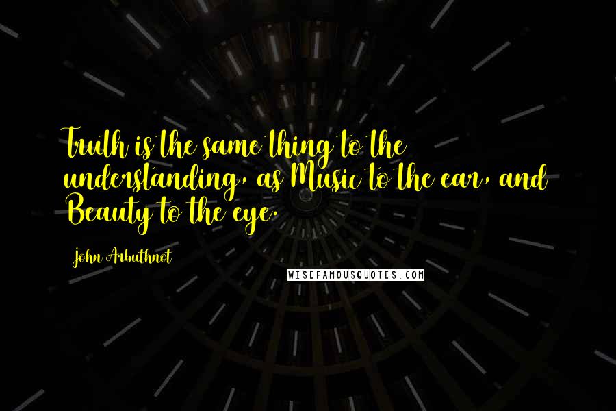 John Arbuthnot Quotes: Truth is the same thing to the understanding, as Music to the ear, and Beauty to the eye.