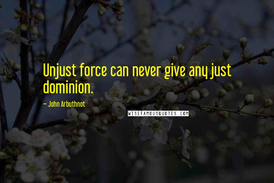 John Arbuthnot Quotes: Unjust force can never give any just dominion.