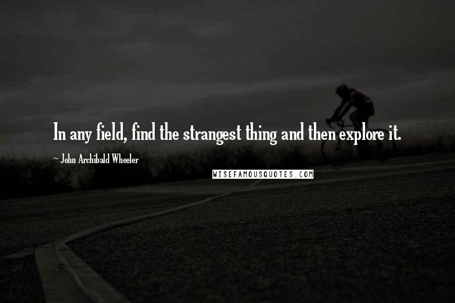 John Archibald Wheeler Quotes: In any field, find the strangest thing and then explore it.