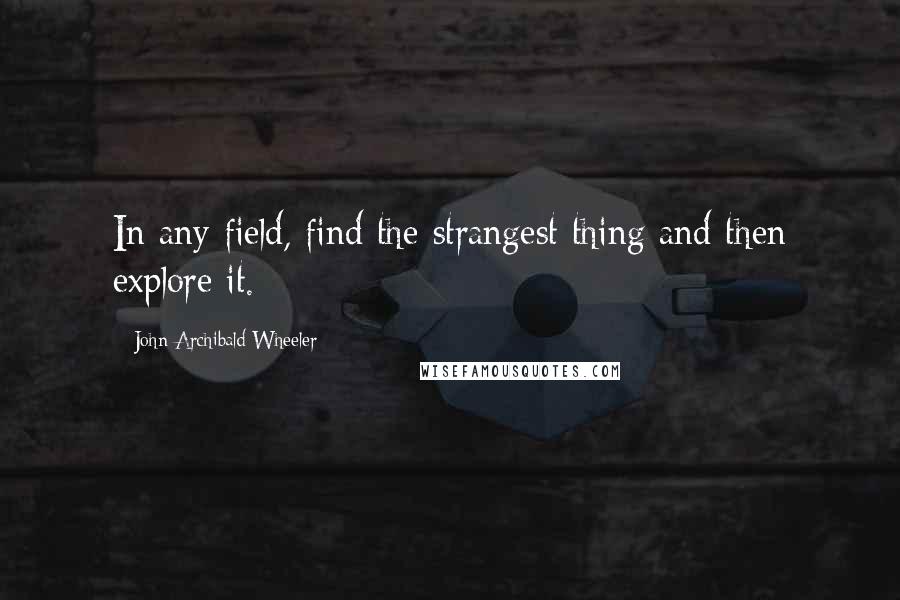 John Archibald Wheeler Quotes: In any field, find the strangest thing and then explore it.
