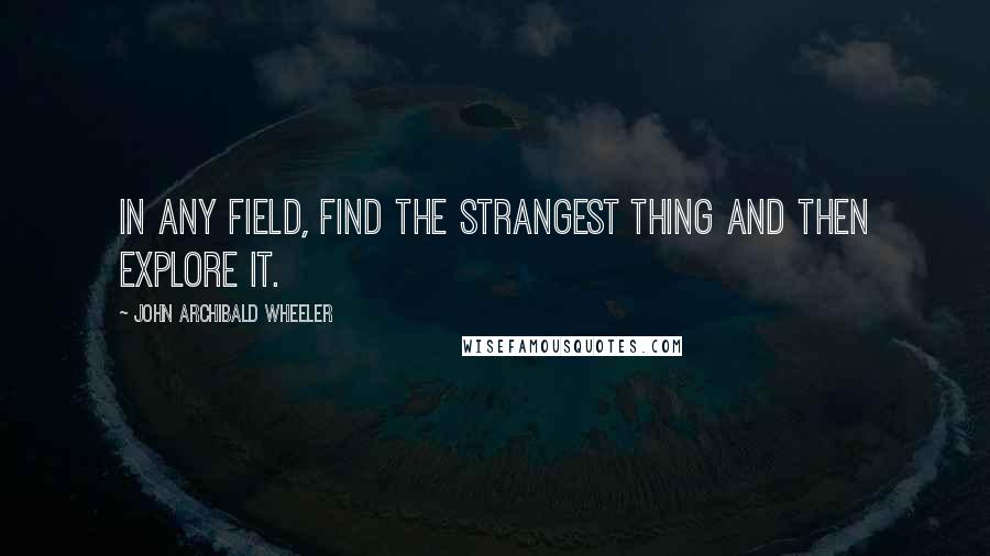 John Archibald Wheeler Quotes: In any field, find the strangest thing and then explore it.