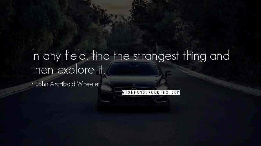 John Archibald Wheeler Quotes: In any field, find the strangest thing and then explore it.