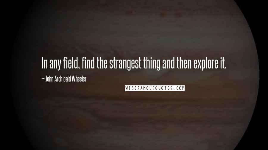 John Archibald Wheeler Quotes: In any field, find the strangest thing and then explore it.