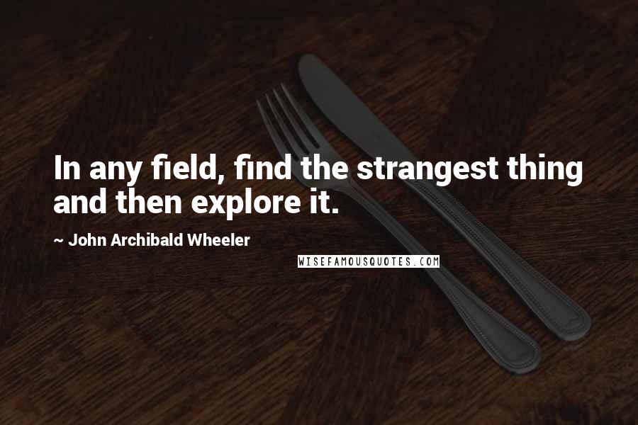 John Archibald Wheeler Quotes: In any field, find the strangest thing and then explore it.