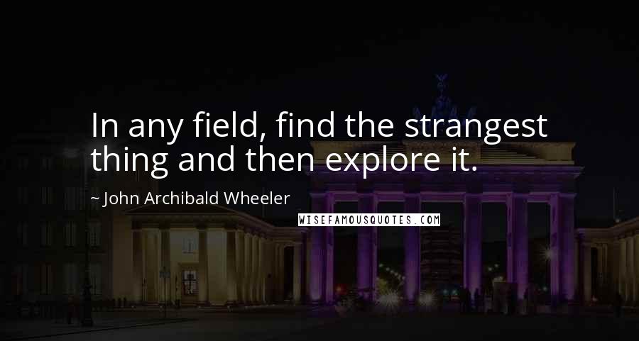 John Archibald Wheeler Quotes: In any field, find the strangest thing and then explore it.