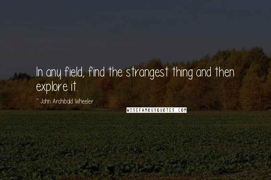 John Archibald Wheeler Quotes: In any field, find the strangest thing and then explore it.