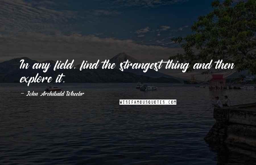 John Archibald Wheeler Quotes: In any field, find the strangest thing and then explore it.