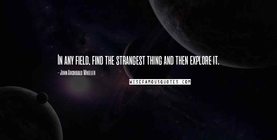 John Archibald Wheeler Quotes: In any field, find the strangest thing and then explore it.