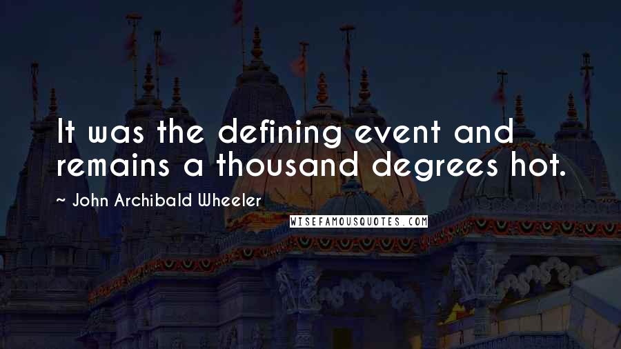 John Archibald Wheeler Quotes: It was the defining event and remains a thousand degrees hot.