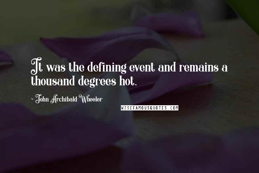 John Archibald Wheeler Quotes: It was the defining event and remains a thousand degrees hot.