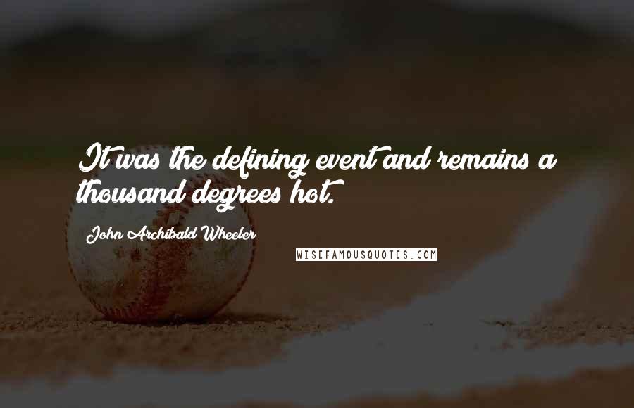 John Archibald Wheeler Quotes: It was the defining event and remains a thousand degrees hot.