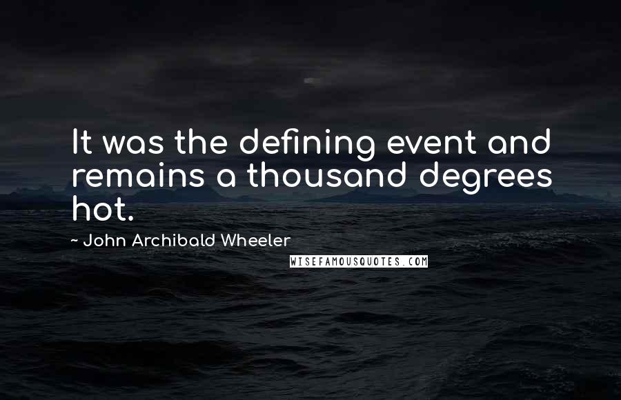 John Archibald Wheeler Quotes: It was the defining event and remains a thousand degrees hot.