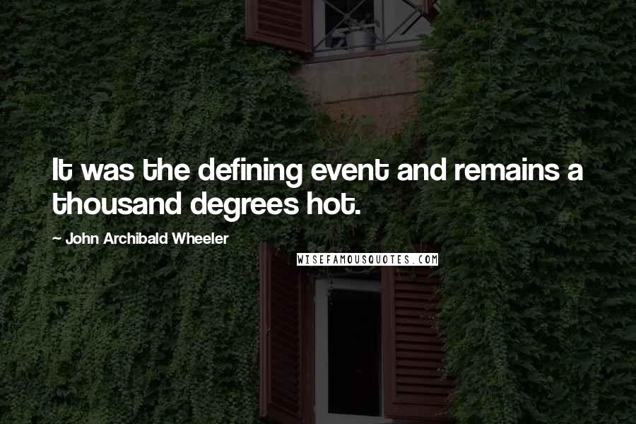 John Archibald Wheeler Quotes: It was the defining event and remains a thousand degrees hot.