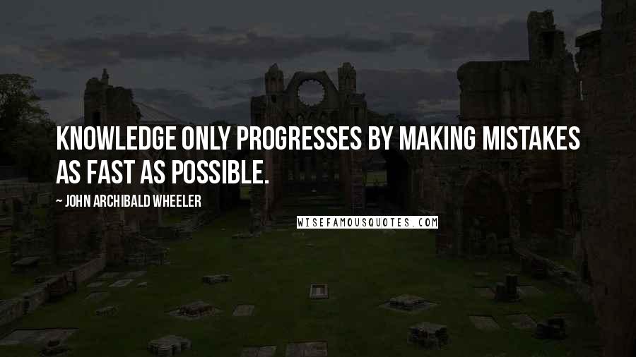 John Archibald Wheeler Quotes: Knowledge only progresses by making mistakes as fast as possible.