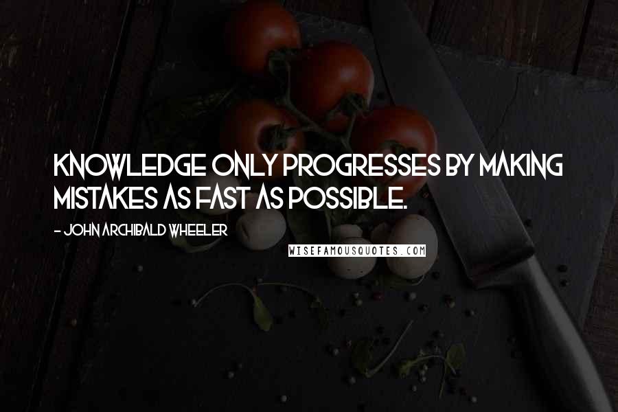 John Archibald Wheeler Quotes: Knowledge only progresses by making mistakes as fast as possible.