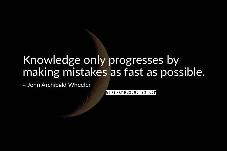 John Archibald Wheeler Quotes: Knowledge only progresses by making mistakes as fast as possible.