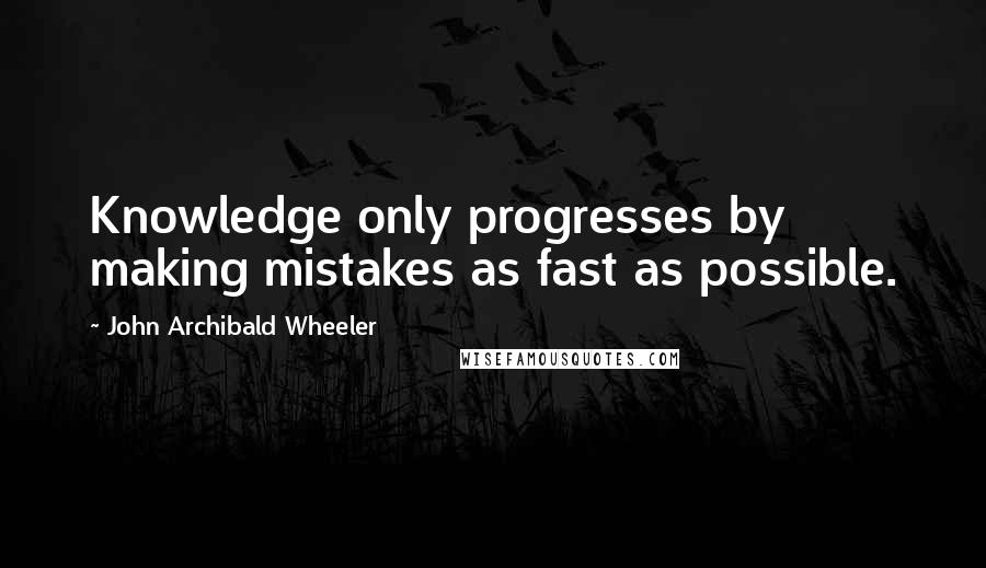 John Archibald Wheeler Quotes: Knowledge only progresses by making mistakes as fast as possible.