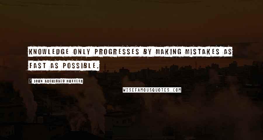 John Archibald Wheeler Quotes: Knowledge only progresses by making mistakes as fast as possible.