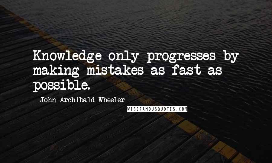 John Archibald Wheeler Quotes: Knowledge only progresses by making mistakes as fast as possible.