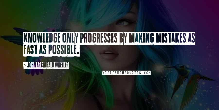 John Archibald Wheeler Quotes: Knowledge only progresses by making mistakes as fast as possible.