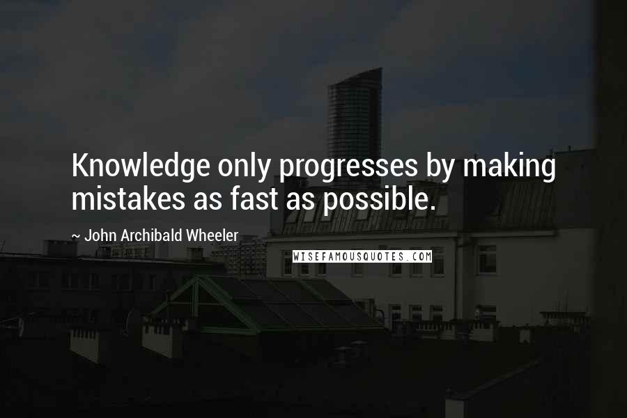 John Archibald Wheeler Quotes: Knowledge only progresses by making mistakes as fast as possible.