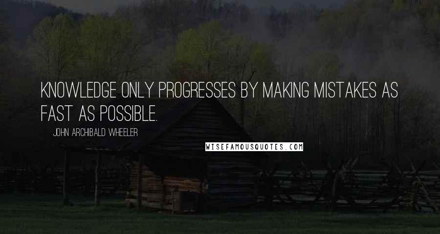 John Archibald Wheeler Quotes: Knowledge only progresses by making mistakes as fast as possible.