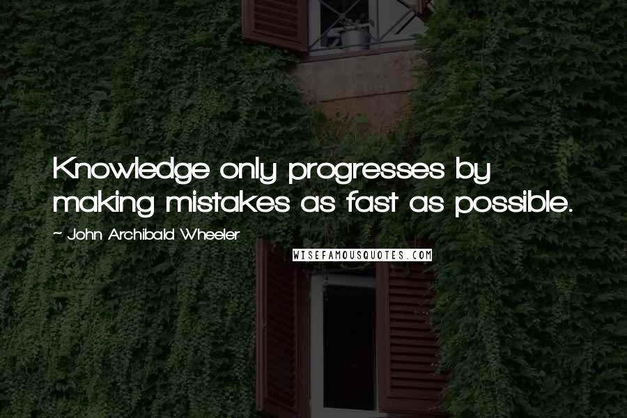 John Archibald Wheeler Quotes: Knowledge only progresses by making mistakes as fast as possible.