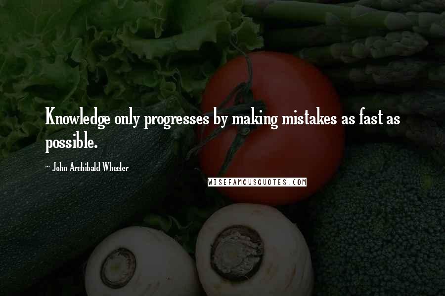 John Archibald Wheeler Quotes: Knowledge only progresses by making mistakes as fast as possible.