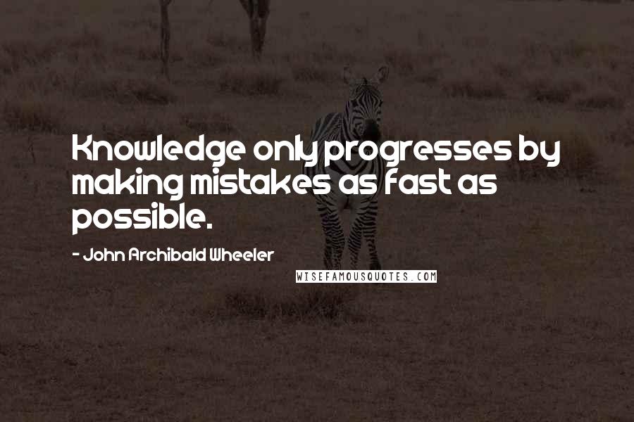 John Archibald Wheeler Quotes: Knowledge only progresses by making mistakes as fast as possible.