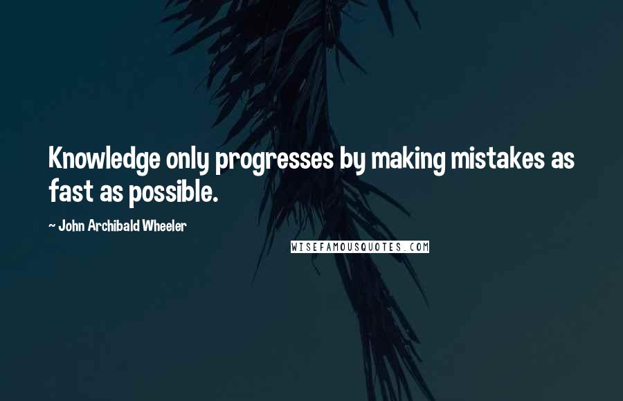 John Archibald Wheeler Quotes: Knowledge only progresses by making mistakes as fast as possible.