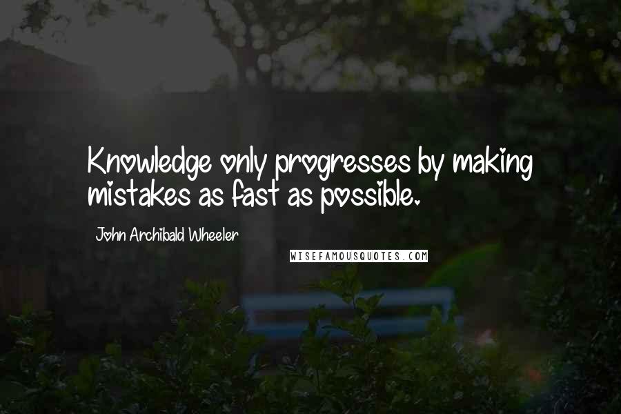 John Archibald Wheeler Quotes: Knowledge only progresses by making mistakes as fast as possible.