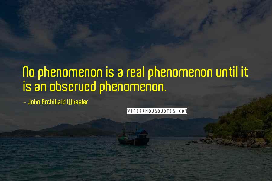 John Archibald Wheeler Quotes: No phenomenon is a real phenomenon until it is an observed phenomenon.