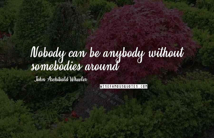 John Archibald Wheeler Quotes: Nobody can be anybody without somebodies around.