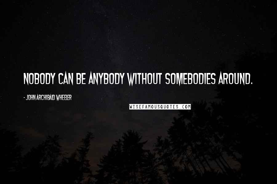 John Archibald Wheeler Quotes: Nobody can be anybody without somebodies around.