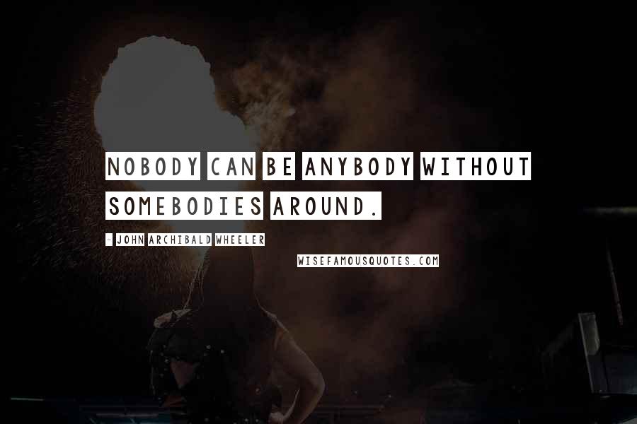 John Archibald Wheeler Quotes: Nobody can be anybody without somebodies around.