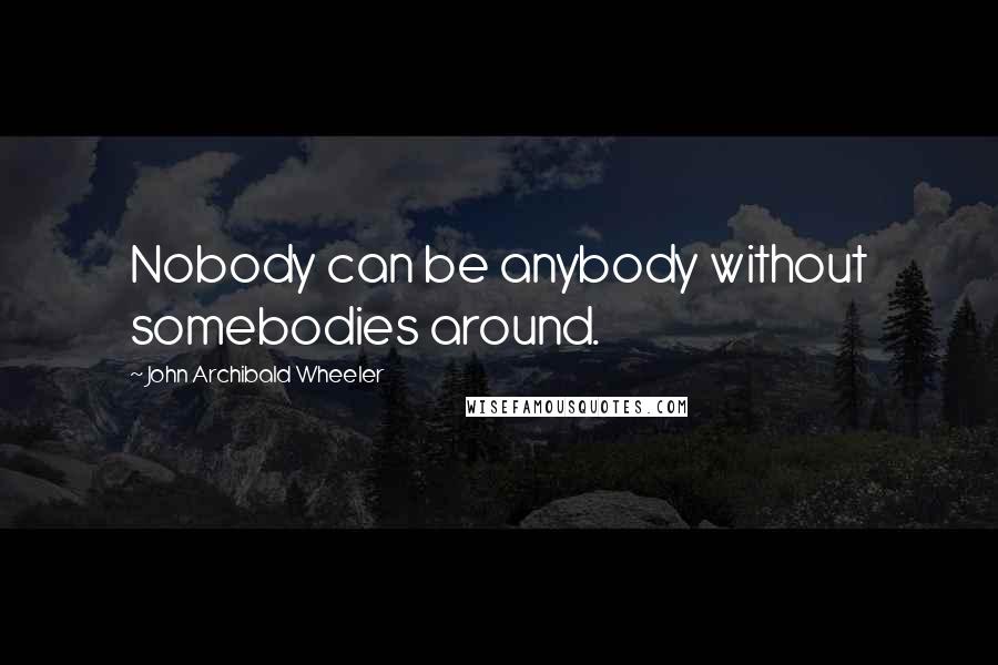 John Archibald Wheeler Quotes: Nobody can be anybody without somebodies around.