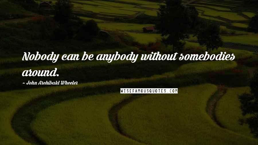 John Archibald Wheeler Quotes: Nobody can be anybody without somebodies around.