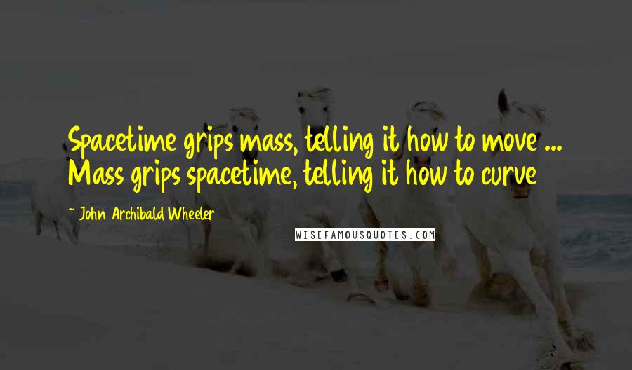 John Archibald Wheeler Quotes: Spacetime grips mass, telling it how to move ... Mass grips spacetime, telling it how to curve