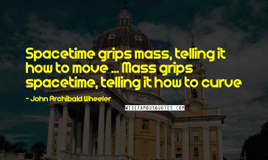 John Archibald Wheeler Quotes: Spacetime grips mass, telling it how to move ... Mass grips spacetime, telling it how to curve
