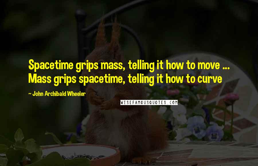 John Archibald Wheeler Quotes: Spacetime grips mass, telling it how to move ... Mass grips spacetime, telling it how to curve