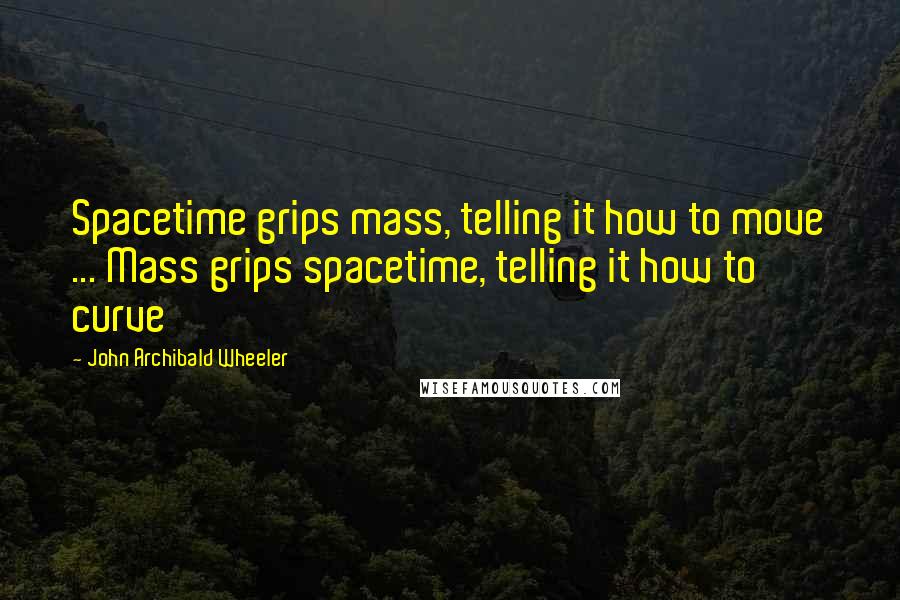 John Archibald Wheeler Quotes: Spacetime grips mass, telling it how to move ... Mass grips spacetime, telling it how to curve