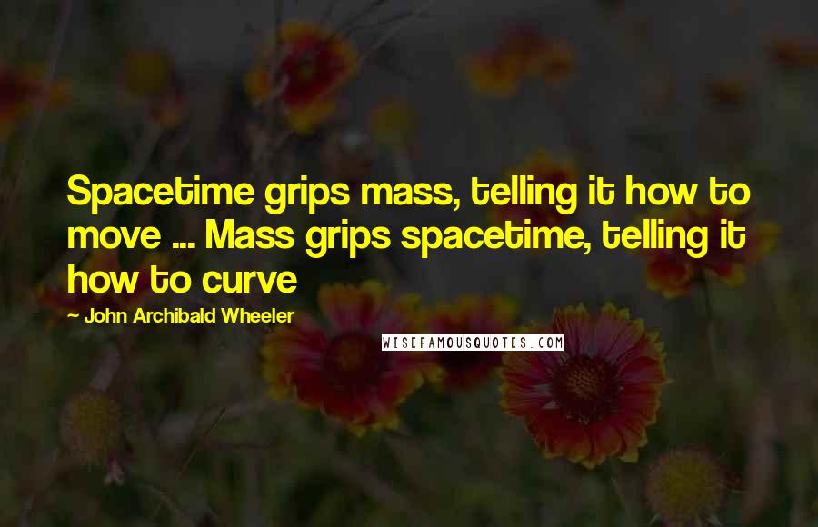 John Archibald Wheeler Quotes: Spacetime grips mass, telling it how to move ... Mass grips spacetime, telling it how to curve