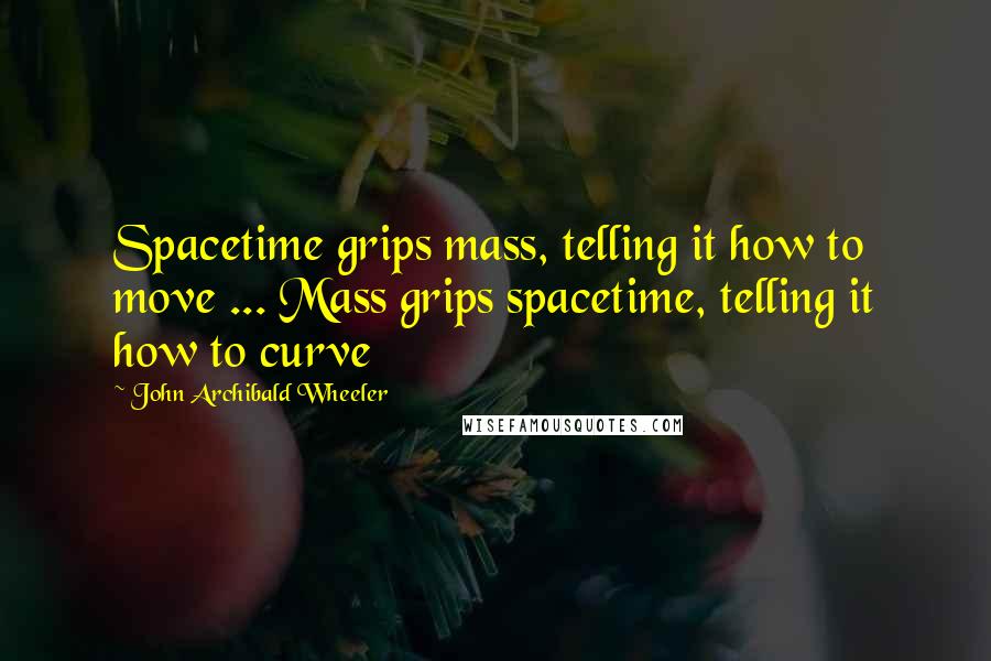 John Archibald Wheeler Quotes: Spacetime grips mass, telling it how to move ... Mass grips spacetime, telling it how to curve