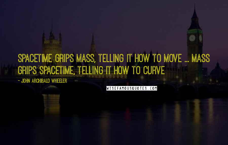 John Archibald Wheeler Quotes: Spacetime grips mass, telling it how to move ... Mass grips spacetime, telling it how to curve