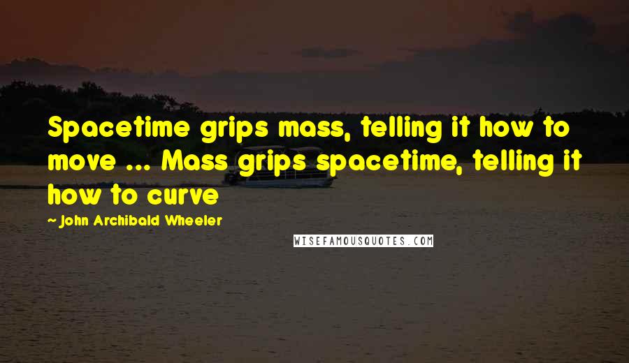 John Archibald Wheeler Quotes: Spacetime grips mass, telling it how to move ... Mass grips spacetime, telling it how to curve