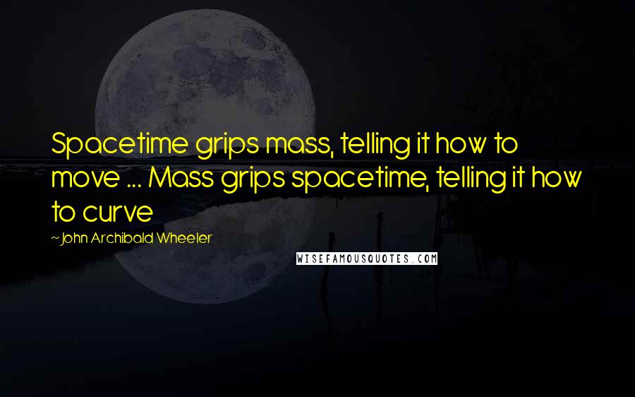 John Archibald Wheeler Quotes: Spacetime grips mass, telling it how to move ... Mass grips spacetime, telling it how to curve