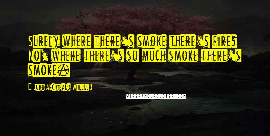 John Archibald Wheeler Quotes: Surely where there's smoke there's fire? No, where there's so much smoke there's smoke.