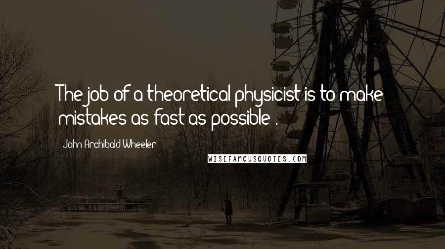 John Archibald Wheeler Quotes: The job of a theoretical physicist is to make mistakes as fast as possible .