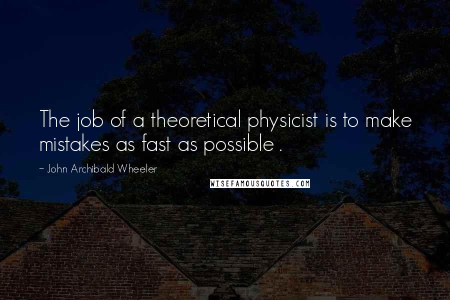 John Archibald Wheeler Quotes: The job of a theoretical physicist is to make mistakes as fast as possible .